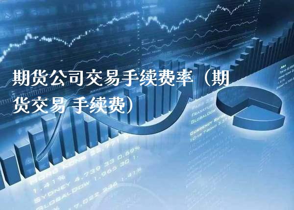 期货公司交易手续费率（期货交易 手续费）_https://www.xmqjcw.com_期货直播室_第1张