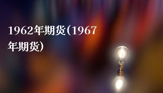 1962年期货(1967年期货)_https://www.xmqjcw.com_基金理财_第1张
