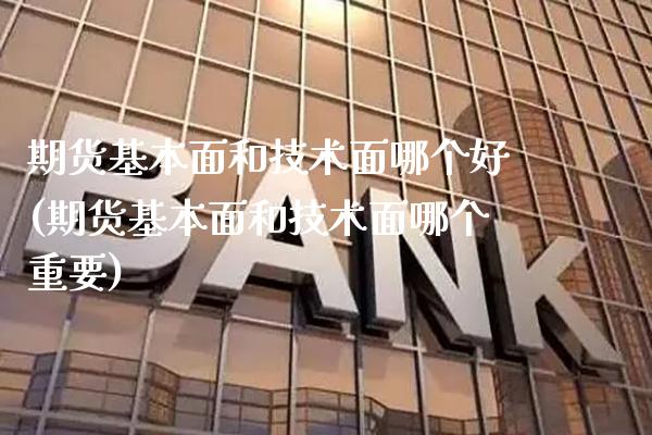 期货基本面和技术面哪个好(期货基本面和技术面哪个重要)_https://www.xmqjcw.com_期货百科_第1张