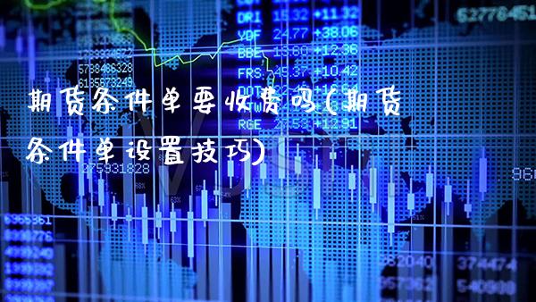 期货条件单要收费吗(期货条件单设置技巧)_https://www.xmqjcw.com_期货百科_第1张