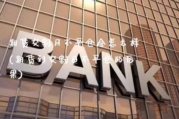 期货交割月不平仓会怎么样(期货到交割日不平仓的后果)_https://www.xmqjcw.com_期货百科_第1张
