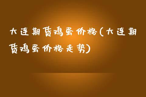 大连期货鸡蛋价格(大连期货鸡蛋价格走势)_https://www.xmqjcw.com_期货投资_第1张