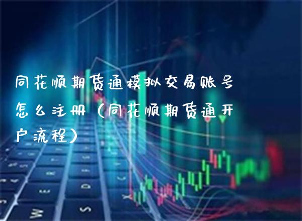 同花顺期货通模拟交易账号怎么注册（同花顺期货通开户流程）_https://www.xmqjcw.com_期货投资_第1张