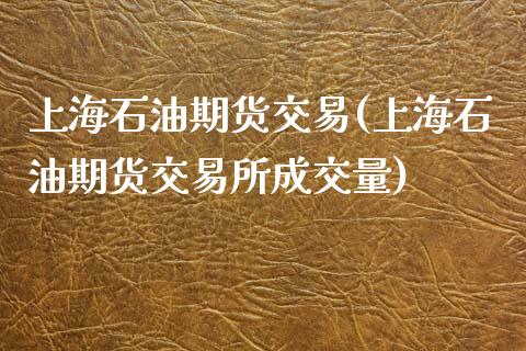 上海石油期货交易(上海石油期货交易所成交量)_https://www.xmqjcw.com_期货直播室_第1张