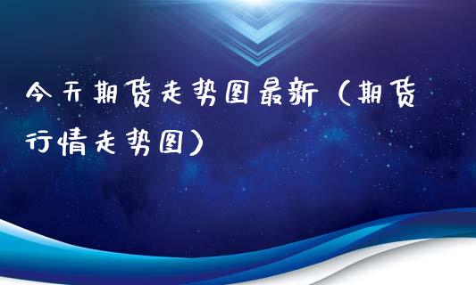 今天期货走势图最新（期货行情走势图）_https://www.xmqjcw.com_期货直播室_第1张