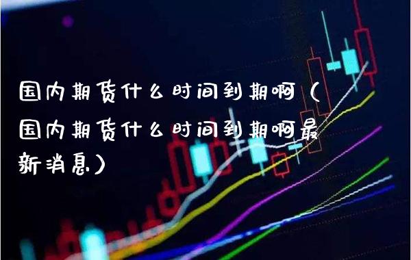 国内期货什么时间到期啊（国内期货什么时间到期啊最新消息）_https://www.xmqjcw.com_期货投资_第1张