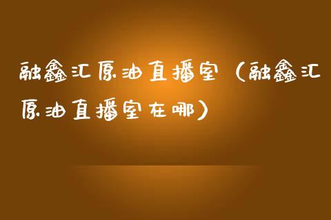 融鑫汇原油直播室（融鑫汇原油直播室在哪）_https://www.xmqjcw.com_期货开户_第1张