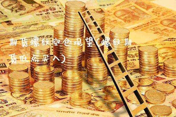 期货螺纹空仓观望(螺纹期货低点买入)_https://www.xmqjcw.com_股票投资_第1张