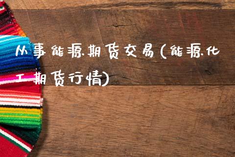 从事能源期货交易(能源化工期货行情)_https://www.xmqjcw.com_期货直播室_第1张