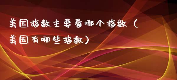 美国指数主要看哪个指数（美国有哪些指数）_https://www.xmqjcw.com_期货直播室_第1张