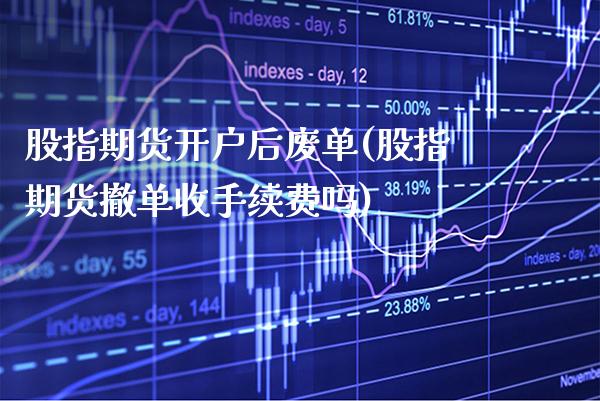 股指期货开户后废单(股指期货撤单收手续费吗)_https://www.xmqjcw.com_期货百科_第1张