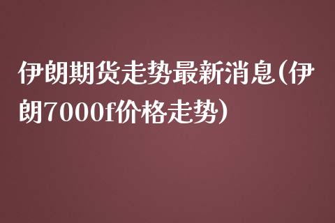 伊朗期货走势最新消息(伊朗7000f价格走势)_https://www.xmqjcw.com_期货开户_第1张