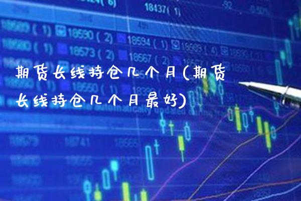 期货长线持仓几个月(期货长线持仓几个月最好)_https://www.xmqjcw.com_期货百科_第1张