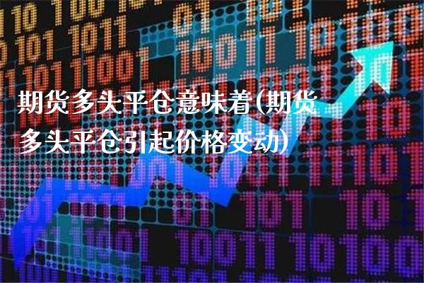 期货多头平仓意味着(期货多头平仓引起价格变动)_https://www.xmqjcw.com_期货百科_第1张