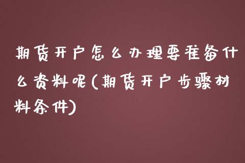 期货开户怎么办理要准备什么资料呢(期货开户步骤材料条件)_https://www.xmqjcw.com_期货直播室_第1张