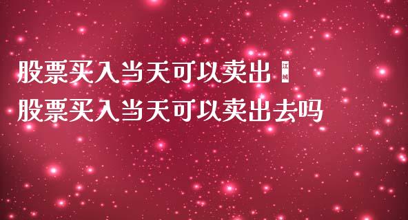股票买入当天可以卖出麽 股票买入当天可以卖出去吗_https://www.xmqjcw.com_股票投资_第1张