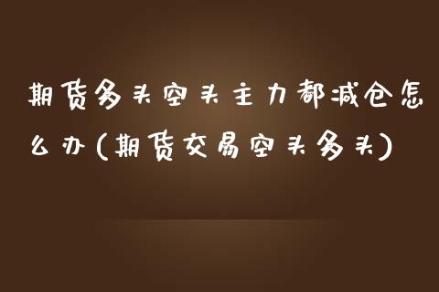 期货多头空头主力都减仓怎么办(期货交易空头多头)_https://www.xmqjcw.com_期货百科_第1张