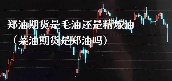 郑油期货是毛油还是精炼油（菜油期货是郑油吗）_https://www.xmqjcw.com_期货行情_第1张