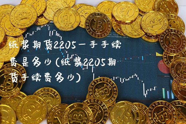 纸浆期货2205一手手续费是多少(纸浆2205期货手续费多少)_https://www.xmqjcw.com_股票投资_第1张