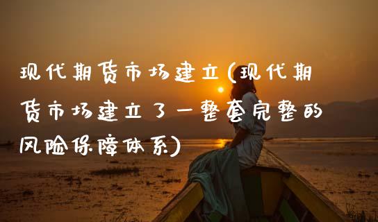 现代期货市场建立(现代期货市场建立了一整套完整的风险保障体系)_https://www.xmqjcw.com_期货行情_第1张
