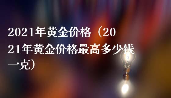2021年黄金价格（2021年黄金价格最高多少钱一克）_https://www.xmqjcw.com_期货投资_第1张