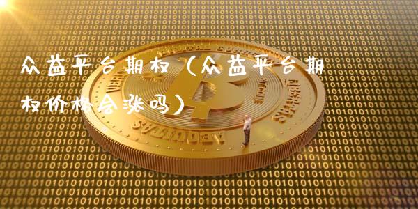众益平台期权（众益平台期权价格会涨吗）_https://www.xmqjcw.com_期货投资_第1张