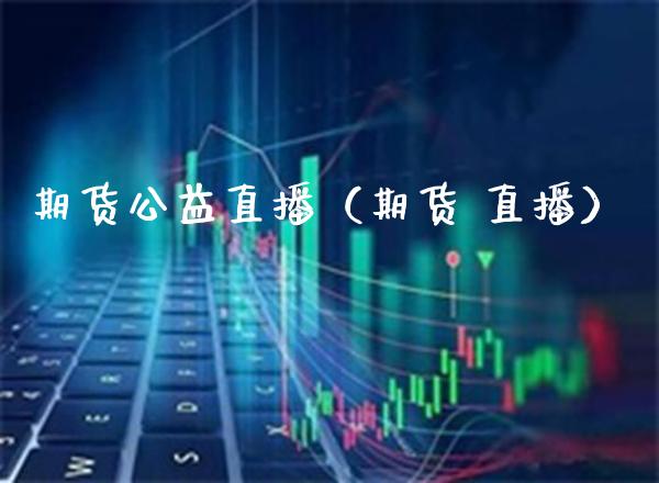 期货公益直播（期货 直播）_https://www.xmqjcw.com_期货直播室_第1张
