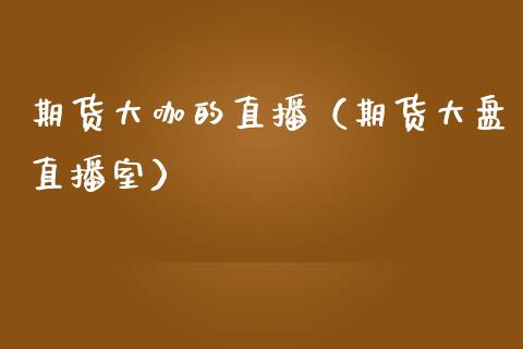 期货大咖的直播（期货大盘直播室）_https://www.xmqjcw.com_期货行情_第1张