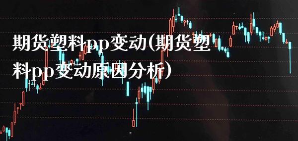 期货塑料pp变动(期货塑料pp变动原因分析)_https://www.xmqjcw.com_期货行情_第1张