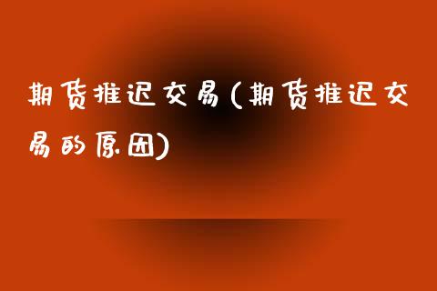 期货推迟交易(期货推迟交易的原因)_https://www.xmqjcw.com_期货投资_第1张
