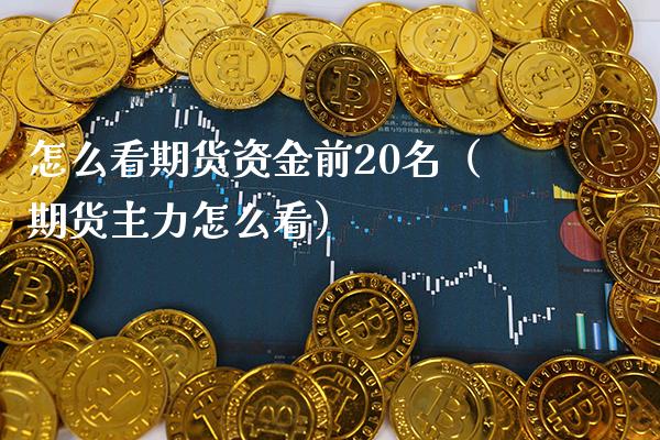 怎么看期货资金前20名（期货主力怎么看）_https://www.xmqjcw.com_期货投资_第1张