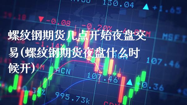 螺纹钢期货几点开始夜盘交易(螺纹钢期货夜盘什么时候开)_https://www.xmqjcw.com_股票投资_第1张