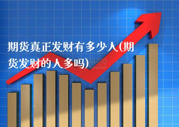 期货真正发财有多少人(期货发财的人多吗)_https://www.xmqjcw.com_期货投资_第1张