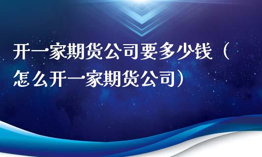 开一家期货公司要多少钱（怎么开一家期货公司）_https://www.xmqjcw.com_期货行情_第1张