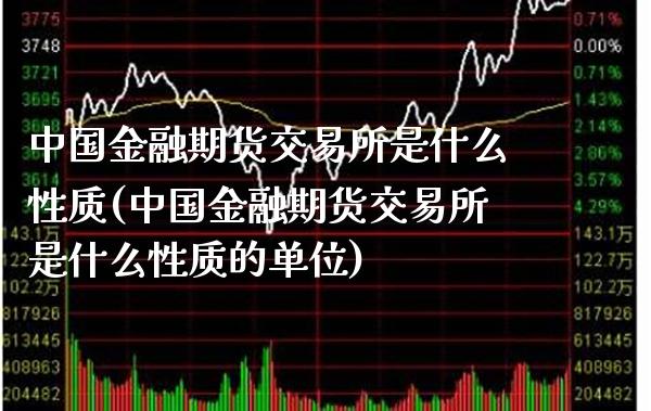 中国金融期货交易所是什么性质(中国金融期货交易所是什么性质的单位)_https://www.xmqjcw.com_期货行情_第1张