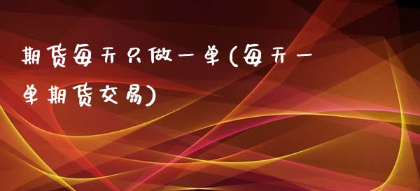 期货每天只做一单(每天一单期货交易)_https://www.xmqjcw.com_期货开户_第1张