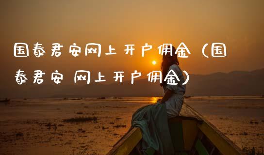 国泰君安网上开户佣金（国泰君安 网上开户佣金）_https://www.xmqjcw.com_期货行情_第1张