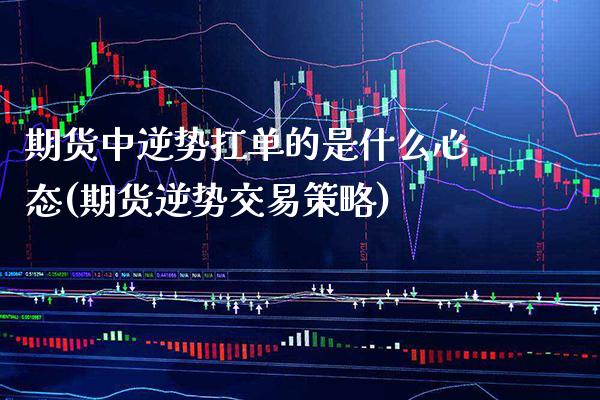 期货中逆势扛单的是什么心态(期货逆势交易策略)_https://www.xmqjcw.com_期货百科_第1张