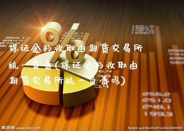 保证金的收取由期货交易所统一负责(保证金的收取由期货交易所统一负责吗)_https://www.xmqjcw.com_期货直播室_第1张