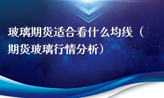 玻璃期货适合看什么均线（期货玻璃行情分析）_https://www.xmqjcw.com_期货投资_第1张