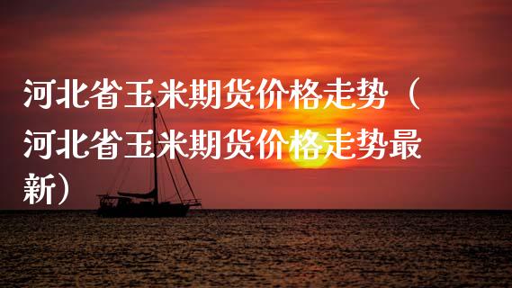 河北省玉米期货价格走势（河北省玉米期货价格走势最新）_https://www.xmqjcw.com_期货直播室_第1张