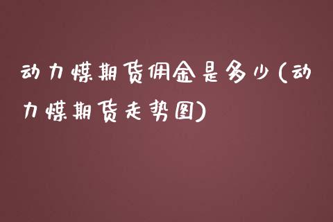 动力煤期货佣金是多少(动力煤期货走势图)_https://www.xmqjcw.com_期货百科_第1张