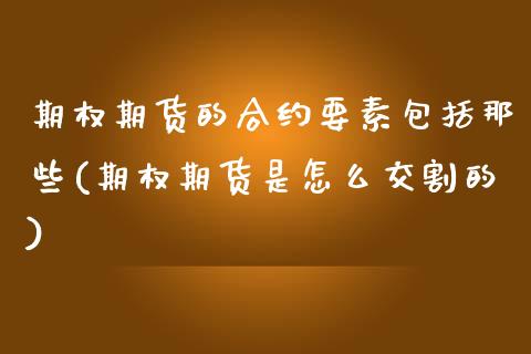 期权期货的合约要素包括那些(期权期货是怎么交割的)_https://www.xmqjcw.com_期货百科_第1张