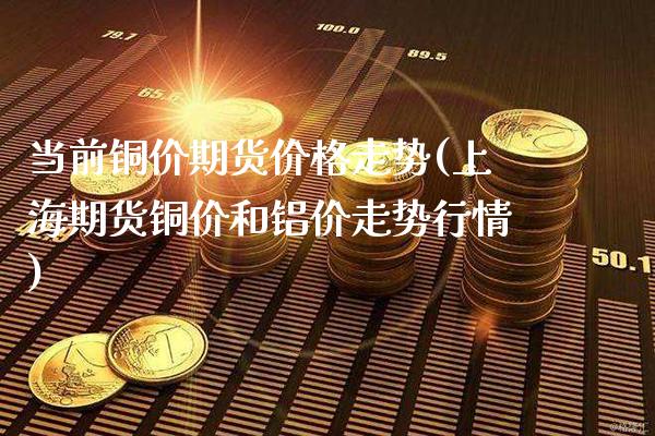 当前铜价期货价格走势(上海期货铜价和铝价走势行情)_https://www.xmqjcw.com_期货行情_第1张