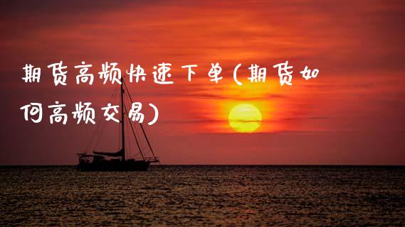 期货高频快速下单(期货如何高频交易)_https://www.xmqjcw.com_期货行情_第1张