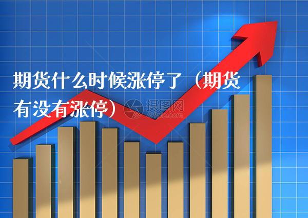 期货什么时候涨停了（期货有没有涨停）_https://www.xmqjcw.com_期货直播室_第1张