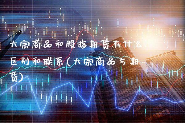 大宗商品和股指期货有什么区别和联系(大宗商品与期货)_https://www.xmqjcw.com_期货百科_第1张