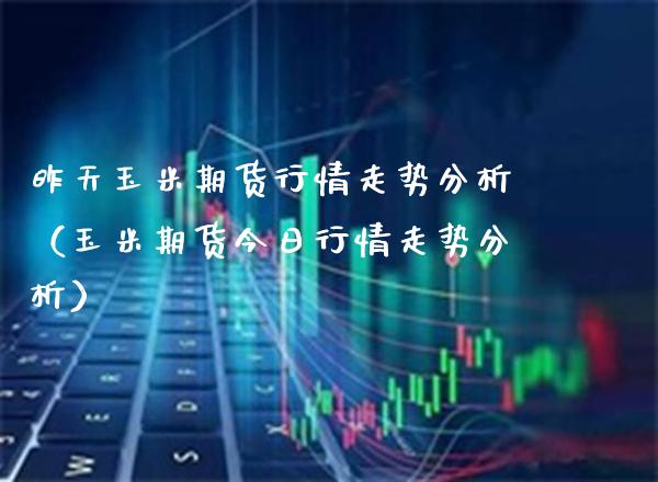昨天玉米期货行情走势分析（玉米期货今日行情走势分析）_https://www.xmqjcw.com_期货行情_第1张