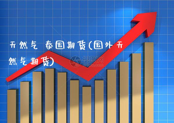 天然气 泰国期货(国外天然气期货)_https://www.xmqjcw.com_期货直播室_第1张