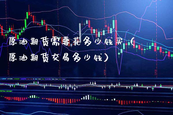原油期货需要花多少钱买（原油期货交易多少钱）_https://www.xmqjcw.com_期货投资_第1张